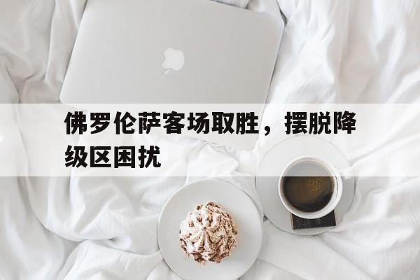 佛罗伦萨客场取胜，摆脱降级区困扰